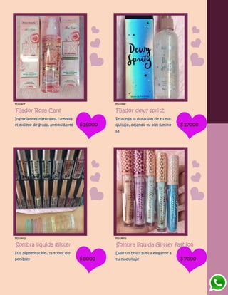 FG1043F
Fijador Rosa Care
Ingredientes naturales, clnteola
el exceso de grasa, antioxidante $16000
FG1044F
Fijador dewy spritz
Prolonga la duración de tu ma-
quillaje, dejando tu piel lumino-
sa
$17000
FG1381G
Sombra liquida glitter
Full pigmentación, 12 tonos dis-
ponibles $8000
FG1382G
Sombra liquida Glitter fashion
Dale un brillo sutil y elegante a
tu maquillaje $7000
 