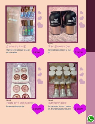 FG1391G
Sombra líquida 3D
4 Ronos hermosos que te harán
lucir increíble $8000
FG1394G
Polvo Destellos Day
Hermosos destellos en tu cuer-
po $13000
FG1393G
Paleta por 4 Iluminadores
Excelente pigmentación
$17000
FG1392G
Iluminador doble
Incluye tonos dorado y platea-
do. Trae demasiado producto $12000
 