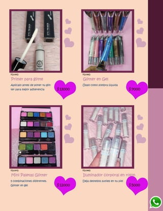 FG1395G
Primer para glitte
Aplicalo antes de poner tu glit-
ter para mejor adherencia $13000
FG1396G
Glitter en Gel
Úsalo como sombra líquida
$7000
FG1397G
Mini Paletas Glitter
5 combinaciones diferentes.
Glitter en gel $12000
FG1398G
Iluminador corporal en rolon
Deja destellos sutiles en tu piel
$5000
 