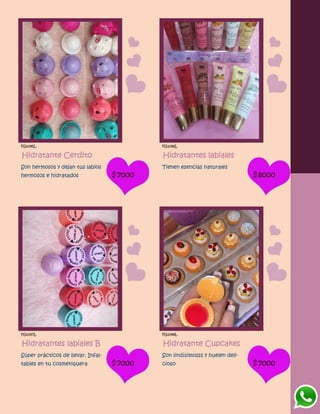 FG1095L
Hidratante Cerdito
Son hermosos y dejan tus labios
hermosos e hidratados $7000
FG1096L
Hidratantes labiales
Tienen esencias naturales
$8000
FG1097L
Hidratantes labiales B
Súper prácticos de llevar. Infal-
tables en tu cosmetiquera $7000
FG1098L
Hidratante Cupcakes
Son lindísimosss y huelen deli-
cioso $7000
 
