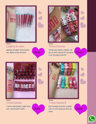 FG1119L
Lipgloss en cojin
Ademas de dejar tonos hermo-
sos, dejaun brillo hermoso $5000
FG1120L
Tintas Fruticas
Tintas para labios y mejillas, de-
jan un tono natural en tus labios
y son de larga duración
$7000
FG1121L
Tintas Dulces
7 tonos disponibles. Larga dura-
ción, terminación matte $7000
FG1122L
Tintas Dulces B
Son de larga duración, puedes
usar un tono cada dia de la se-
mana
$8000
 