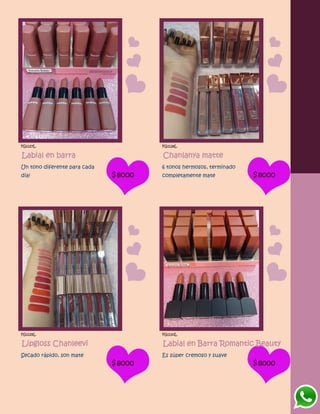 FG1127L
Labial en barra
Un tono diferente para cada
dia! $8000
FG1128L
Chanlanya matte
6 tonos hermosos, terminado
completamente mate $8000
FG1129L
Lipgloss Chanleevi
Secado rápido, son mate
$8000
FG1130L
Labial en Barra Romantic Beauty
Es súper cremoso y suave
$8000
 