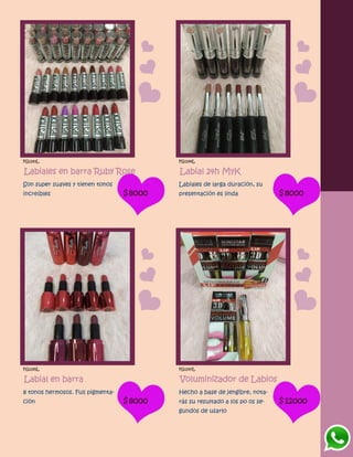 FG1143L
Labiales en barra Ruby Rose
Son super suaves y tienen tonos
increíbles $8000
FG1144L
Labial 24h MyK
Labiales de larga duración, su
presentación es linda $8000
FG1145L
Labial en barra
8 tonos hermosos. Full pigmenta-
ción $8000
FG1147L
Voluminizador de Labios
Hecho a base de jengibre, nota-
rás su resultado a los po os se-
gundos de usarlo
$12000
 