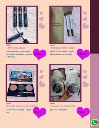 FG1244O
Polvo para cejas
Polvo para cejas, ideal para las
que buscan unas cejas naturales
y definidas
$9000
FG1247O
Microblanding 3 pelos
Perfecto para las cejas despo-
bladas, simula nuevos vellos $10000
FG1245O
Trío de pomadas para cejas
Tres tonos de pomada + Aplica-
dor $7000
FG1246O
Pomada para cejas JBL
Dos tonos disponibles
$9000
 