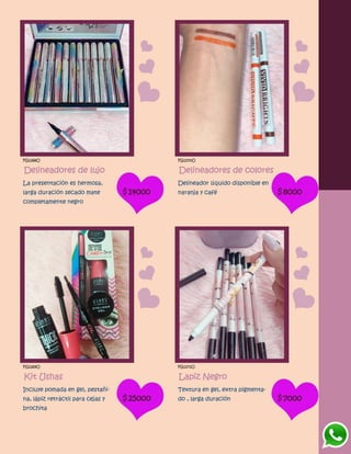 FG1268O
Delineadores de lujo
La presentación es hermosa,
larga duración secado mate
completamente negro
$14000
FG1270O
Delineadores de colores
Delineador líquido disponible en
naranja y café $8000
FG1269O
Kit Ushas
Incluye pomada en gel, pestañi-
na, lápiz retráctil para cejas y
brochita
$25000
FG1271O
Lapiz Negro
Textura en gel, extra pigmenta-
do , larga duración $7000
 