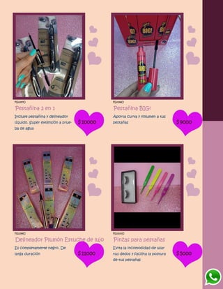 FG1297O
Pestañina 2 en 1
Incluye pestañina y delineador
líquido. Super extensión a prue-
ba de agua
$10000
FG1296O
Pestañina BIG!
Aporta curva y volumen a tus
pestañas $9000
FG1298O
Delineador Plumón Estuche de lujo
Es completamente negro. De
larga duración $11000
FG1300O
Pinzas para pestañas
Evita la incomodidad de usar
tus dedos y facilita la postura
de tus pestañas
$5000
 