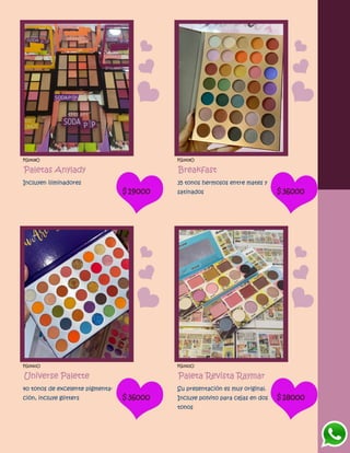 FG1418O
Paletas Anylady
Incluyen iliminadores
$19000
FG1419O
Breakfast
35 tonos hermosos entre mates y
satinados $36000
FG1420O
Universe Palette
40 tonos de excelente pigmenta-
ción, incluye glitters $36000
FG1421O
Paleta Revista Raymar
Su presentación es muy original.
Incluye polvito para cejas en dos
tonos
$18000
 