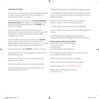 Agradecimientos                                                A AON Gil y Carvajal por los reaseguros y el segundo premio.

      Después de 21 años haciendo FLECHA agradezco primero           A los Cocomisarios (que han ido variando algunos y otros
      su labor a los que llevan los 21 años y con este 22,           no) por su ayuda para la selección de los artistas, labor no
      aportando su trabajo y su ilusión.                             exenta de riesgos.

      A los Propietarios y Comerciantes del Centro Comercial         A la plantilla de Lumimar (Lorena, Cristina, Alfonso,
      Arturo Soria Plaza, por la labor de mecenazgo que año          Enrique, Alfredo…) que me estarán escuchando.
      tras año ha posibilitado la existencia de FLECHA y del
      premio “El Flechazo”.                                          A Nicolás Yebes (y luego traigas) por los transportes.

      A todo el equipo del Centro Comercial (Dirección,              A Tim y a Daniel que ayudan de 7 formas diferentes como
      Mantenimiento, Seguridad, Limpieza, etc), por su paciente      minimo.
      colaboración con estos chalados que todos los años
      invadimos su territorio.                                       A Irene Macarro por su imagen potente, inquietante y
                                                                     extrañamente botánica y zoológica (contra todo pronóstico).
      A los periodistas que encuentran huecos para FLECHA
      en los medios de comunicación en un mundo en el                Centro Comercial Arturo Soria Plaza
      desgraciadamente las malas noticias, la política y el fútbol   Arturo Soria, 126-128, 28043 Madrid
      cada vez dejan menos espacio para todo lo demás.               Telf. 91 759 76 32
                                                                     www.flecha.es
      A Javier Cavero por idear FLECHA y tantas otras cosas.         Contacto FLECHA: jaelius@flecha.es

      A los artistas por su fé en la providencia en general y en     Este cátalogo se acabó de imprimir en Enero del 2013
      FLECHA en particular.                                          en los talleres de C.G.A, Madrid.

      Bueno claro, y cómo no, a la providencia misma que             Diseño: Tim Simmons y a Daniel de Loyzaga
      provee lo suyo a tope.
                                                                     Textos, traducción y coordinación: Jaelius Aguirre
      Al público que tan cariñosamente nos acoge siempre.
                                                                     Imagen cubierta: “Ojo I” Irene Macarro, 2012
      A los coleccionistas cuya a veces anónima labor es la
      auténtica madre del cordero.                                   Maquetación y fotomecánica: Lumimar
                                                                     Impresión: C.G.A..




Catalogo_Flecha_2013.indd 115                                                                                                 24/01/13 16:16
 