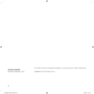 El mundo está lleno de pequeñas alegrías: el arte consiste en saber distinguirlas.
      Juanjo Castillo
      Antequera (Málaga), 1957   Li Tai-Po (701-762) Poeta chino.




      26




Catalogo_Flecha_2013.indd 26                                                                                   24/01/13 16:14
 