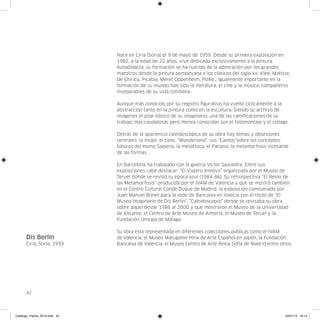 Nace en Ciria (Soria) el 9 de mayo de 1959. Desde su primera exposición en
                               1982, a la edad de 22 años, vive dedicado exclusivamente a la pintura.
                               Autodidacta, su formación se ha nutrido de la admiración por los grandes
                               maestros desde la pintura pompeyana a los clásicos del siglo xx: Klee, Matisse,
                               De Chirico, Picabia, Meret Oppenheim, Polke… Igualmente importante en la
                               formación de su mundo han sido la literatura, el cine y la música, compañeros
                               inseparables de su vida cotidiana.

                               Aunque más conocido por su registro figurativo ha vuelto cíclicamente a la
                               abstracción tanto en la pintura como en la escultura. Siendo su archivo de
                               imágenes el pilar básico de su imaginario, una de las ramificaciones de su
                               trabajo mas caudalosas pero menos conocidas son el fotomontaje y el collage.

                               Detrás de la apariencia caleidoscópica de su obra hay temas y obsesiones
                               centrales: la mujer, el cielo, “Wonderland”, sus “Cantos”sobre los conceptos
                               básicos del Homo Sapiens, la metafísica, el Paraíso, la metamorfosis incesante
                               de las formas…

                               En Barcelona ha trabajado con la galería Víctor Saavedra. Entre sus
                               exposiciones cabe destacar: “El Viajero Inmóvil” organizada por el Museo de
                               Teruel donde se revisó su epoca azul (1984-86). Su retrospectiva “El Reino de
                               las Metamorfosis” producida por el IVAM de Valencia y que se mostró tambien
                               en el Centro Cultural Conde Duque de Madrid, la exposición comisariada por
                               Juan Manuel Bonet para la sede de Bancaixa en Valecia con el título de “El
                               Museo Imaginario de Dis Berlin”, “Caleidoscopio” donde se revisaba su obra
                               sobre papel desde 1986 al 2000 y que mostraron el Museo de la Universidad
                               de Alicante, el Centro de Arte Museo de Almería, el Museo de Teruel y la
                               Fundación Unicaja de Málaga.

                               Su obra esta representada en diferentes colecciones públicas como el IVAM
      Dis Berlin               de Valencia, el Museo Marugame Hirai de Arte Español en Japón, la Fundación
      Ciria, Soria, 1959       Bancaixa de Valencia, el Museo Centro de Arte Reina Sofía de Madrid entre otros.




      42




Catalogo_Flecha_2013.indd 42                                                                               24/01/13 16:14
 