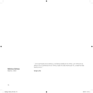 “...En el principio era la danza, y la danza estaba en el ritmo, y el ritmo era la
                               danza. En el comienzo era el ritmo y todo ha sido hecho por él, y nada ha sido
                               hecho sin él...”
      Mónica Ochoa
      Madrid, 1964             Serge Lifar




      76




Catalogo_Flecha_2013.indd 76                                                                                   24/01/13 16:15
 