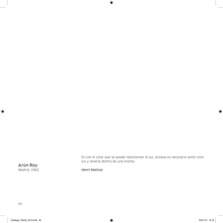 Es con el color que se puede representar la luz, aunque es necesario sentir esta
                               luz y tenerla dentro de uno mismo.
      Arún Roy
      Madrid, 1962             Henri Matisse




      94




Catalogo_Flecha_2013.indd 94                                                                               24/01/13 16:16
 