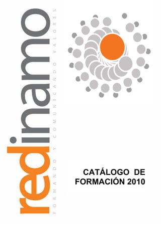 CATÁLOGO DE FORMACIÓN 2010
Trabajamos no desde los déficits, sino desde las capacidades de las personas




                                                      CATÁLOGO DE
                                                    FORMACIÓN 2010


info@redinamo.org | Tel: 91 415 91 74                   1
www.redinamo.org
 