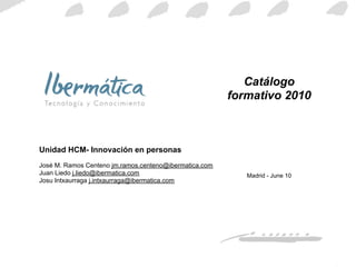 Catálogo formativo 2010 Madrid -  22 de jul de 2010 Unidad HCM- Innovación en personas José M. Ramos Centeno  [email_address]   Juan Liedo  [email_address]   Josu Intxaurraga  [email_address]   