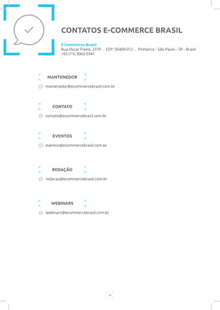 48
mantenedor@ecommercebrasil.com.br
MANTENEDOR
E-Commerce Brasil
Rua Oscar Freire, 2379 . CEP: 05409-012 . Pinheiros - São Paulo - SP - Brasil
+55 (11) 3063-5941
CONTATOS E-COMMERCE BRASIL
contato@ecommercebrasil.com.br
CONTATO
eventos@ecommercebrasil.com.br
EVENTOS
redacao@ecommercebrasil.com.br
REDAÇÃO
webinars@ecommercebrasil.com.br
WEBINARS
 