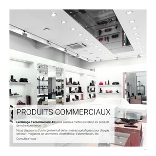 BARCELONA LED FRANCE
11
PRODUITS COMMERCIAUX
L’éclairage d’accentuation LED vous aidera à mettre en valeur les produits
de votre commerce.
Nous disposons d’un large éventail de luminaires spécifiques pour chaque
secteur : magasins de vêtements, d’esthétique, d’alimentation, etc.
Consultez-nous !
 