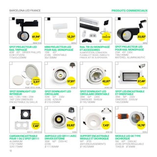 BARCELONA LED FRANCE
12
CARDAN ENCASTRABLE
POUR 1 OU 2 SPOT QR111
ALUMINIUM
175/175MM
324/175MM
SPOT DOWNLIGHT LED
INTÉRIEUR
6W / 12W / 18W / 20W
160º 230V (SMD5630)
ENCASTRABLE OU SAILLIE
AMPOULE LED QR111 AVEC
DRIVER EXTERNE
30W 60º 230V-AC
(COB)
Ø 111/80MM
SPOT DOWNLIGHT LED
CIRCULAIRE
50W 50º 230V
(COB) 4250LM
Ø 210/230MM
SUPPORT ENCASTRABLE
MODULE ET DICHROIQUE
90º IP20
ANTI-ÉBLOUISSEMENTS
Ø 145/50MM
SPOT DOWNLIGHT LED
CIRCULAIRE ORIENTABLE
38W 60º 230V
(SMD5630) 3640LM
Ø 195/180MM
MODULE LED DE TYPE
DICHROÏQUE
9W 60º 230V-AC
(COB) OPTION RÉGULABLE
1040LM Ø 50MM
SPOT LED ENCASTRABLE
ET ORIENTABLE
38W 90º 230V
(SMD2835) 3350LM
145/230MM
PRODUITS COMMERCIAUX
B1282 / B1273 / B1280...
B101711 / B101721-B
B1260-1
B1002
B1262-1-38
B740-145
B1263-1
B709-2
10,70€
7,43€
33,02€
7,40€
SPOT PROJECTEUR LED
RAIL TRIPHASÉ
40W 45º DRIVER PHILLIPS
(COB CITIZEN)
113x92x220MM
MINI PROJECTEUR LED
POUR RAIL MONOPHASÉ
10W 45º
(COB) ORIENTABLE
50x130MM
RAIL TRI OU MONOPHASÉ
ET ACCESSOIRES
ALIMENTATION, CONNEXION
FLEXIBLE ET RIGIDE, EMBOUTS
FINAUX, KIT DE SUSPENSION
SPOT PROJECTEUR LED
POUR RAIL MONOPHASÉ
25W 45º 230V
158x149MM
MATÉRIEL: ALUMINIUM/PVC
B00561-N-40 B00562 B0056
33,02€
12,31€
61,94€
37,49€
42,07€
57,81€
3,51€
À
CONSULTER
À PARTIR DE
À PARTIR DE
 
