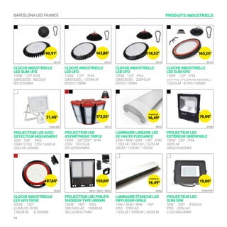 BARCELONA LED FRANCE
14
PROJECTEUR LED
ASYMÉTRIQUE TRIPLE
150W 120º-220º IP44
230V 14370LM
397x299x69MM
B8215
PROJECTEUR LED PHILIPS
SHOEBOX TYPE URBAIN
150W 180º IP65
200-240V-AC 18000LM
385,5x340x77MM
B8315 / B8301 / B8302
PRODUITS INDUSTRIELS
LUMINAIRE LINÉAIRE LED
DE HAUTE PUISSANCE
20W / 40W / 60W 140º IP40
1700LM / 3497LM / 5200LM
60CM / 120CM / 150CM
PROJECTEUR LED
EXTÉRIEUR ORIENTABLE
100W 120º IP66
9000LM
280x255x85MM
B1856-N-BF
LUMINAIRE ÉTANCHE LED
DIFFUSEUR OPALE
18W / 36W / 48W 140º
IP65 230V-AC
1500LM / 3000LM / 4000LM
B8400
PROJECTEUR LED
SLIM 50W
50W 100º 4500LM
IP65 230V-AC
223x188x28MM
B1848B8500
CLOCHE INDUSTRIELLE
LED UFO 500W
500W 120º
(LUMILED 3030)
130LM/W Ø 360MM
B9500
PROJECTEUR LED AVEC
DÉTECTEUR MOUVEMENT
20W 100º IP65
(SMD 5730) 230V 1600LM
205x181x59MM
21,48€
16,49€ 19,00€
76,00€
16,49€173,55€
150,00€
487,60€
CLOCHE INDUSTRIELLE
LED SLIM UFO
100W 120º IP44
(SMD3030) 8823LM
Ø310/93MM
CLOCHE INDUSTRIELLE
LED UFO
150W 120º IP44
(SMD3030) 13594LM
Ø350/175MM
CLOCHE INDUSTRIELLE
LED UFO
200W 120º IP44
(SMD3030) 20045LM
Ø350/175MM
CLOCHE INDUSTRIELLE
LED SLIM UFO
150W 120º IP44
CHIP PHILLIPS/DRIVER MEANWELL
18200LM Ø 395/180MM
B8110 B8115 B8120 B8100
143,80€
116,52€
165,25€
90,91€
B1862-B-BF
À PARTIR DE
À PARTIR DE
 