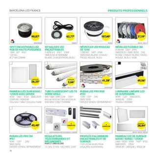 BARCELONA LED FRANCE
16
RUBAN LED PRO 5M
IP67
90W 120º 24V
SMD 5050
DRIVER VENDU SÉPARÉMENT
PROFILÉS D’ALUMINIUM
ENCASTRABLES ET DE
SURFACE
TYPE LÈCHE-MURS, POUR
ESCALIERS, SUSPENSION...
B1553
PRODUITS PROFESSIONNELS
REGULATEURS,
TÉLÉCOMMANDES ET
MÉCANISMES
RGB ET UNICOLORE
12-36V, 0-10V, 100-240V, 230V
D2501N/D2820/D2819S/D2801K1/ D2805R
PANNEAU LED DE SURFACE
60X30 / 60X60 / 120X30
24W / 45W / 45W 160º IP20
SMD2835 230V
1850LM / 2800LM / 4500LM
B4218 / B4238 / B4239
PANNEAU LED SLIM 60X60 /
120X30 AVEC DRIVER
45W 160º IP20 SMD2835
3280LM / 4500LM
595x595x11MM/1200x300x10MM
TUBE FLUORESCENT LED T8
VERRE OPALE
9W/14W/18W/22W 330º
850LM/1455LM/1780LM/2230LM
600/900/1200/1500MM
LUMINAIRE LINÉAIRE LED
DE SUSPENSION
40W 120º SMD2835
3600LM 230V
70x50x1200MM
B4235 / B4236 B4009 / B4010 / B4011 B9000
RUBAN LED PRO RGB
IP20
72W 120º 24V
SMD 5050
DRIVER VENDU SÉPARÉMENT
B1549-IP20
5,66€
SPOT ENCASTRABLE LED
RGB DE HAUTE PUISSANCE
18W 30º IP67
12V-AC
Ø 210X120MM
KIT BALISES LED
ENCASTRABLES
0,42W x 6 IP67 230V
SMD3350 Ø 58X9MM
BLANC CHAUD/FROID, BLEU
NÉON LED FLEXIBLE 5M
8,4W/M 240º IP65
SMD2835 / SMD 5050 24V
BLANC CHAUD, BLANC FROID,
ROUGE, BLEU / RGB
B50001B50090RGB B3310 / B3311
NÉON FLEX LED ROULEAU
DE 10 M
12W/MT 180º IP68
SMD2835 BLANC CHAUD/
FROID, ROUGE, BLEU
B3200
37,19€
49,56€
41,28€
107,40€
62,77€
90,87€
26,25€
45,40€
28,84€
À PARTIR DE
À
CONSULTER
À
CONSULTER
À PARTIR DE
À PARTIR DE
 