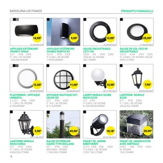 BARCELONA LED FRANCE
18
LANTERNE MURALE
BISSO/ANNA
E27 IP55 230V
P: 1,5KG / M: RÉSINE
450x220x275MM
PLAFONNIER / APPLIQUE
UMBERTA
2 x E27 IP66 230V
P: 1,3KG / M: RÉSINE
Ø 350x90MM
BALISE EXTÉRIEURE
SAURO TYPE BOLLARD
E27 IP55 230V
MATÉRIEL: RÉSINE
1100x245x150MM
APPLIQUE NAUTIQUE EXT.
GELMI-GR
E27 IP66 230V
P: 1KG / M: RÉSINE
Ø 313x90MM
PIQUET DE JARDIN
MINITOMMY
GU10 3,5W IP66 230V
P: 0,45KG / M: RÉSINE
122X118x127MM
LAMPE MURALE GLOBE
BISSO G250
E27 230V
P: 6,6KG / M: RÉSINE
Ø 250x300X360MM
PIQUET DE JARDIN ESTER
AVEC AMPOULE
GX53 10W IP55 230V
M: RÉSINE
165x126MM
LANTERNE MURALE
IESSE
E27 IP55 230V
P: 1,2KG / M: RÉSINE
350x220x130MM
PRODUITS FUMAGALLI
D15.555.000.AXE27FC1
3G3.000.000.AYE27
E22.131.000.AYE27
1B3.000.000.WYE28
1M1.001.000.AXU1L
G25.131.000.AYE27
DS1.561.000.AXD1L
M22.000.000.AXE27
9,90€
7,90€
28,00€
APPLIQUE EXTÉRIEURE
FRANCY OPALE
E27 IP66 230V
P: 1KG / M: RÉSINE
130x300x90MM
APPLIQUE EXTÉRIEURE
DOUBLE MARTA 90
GU10 IP55 230V
P: 0,5KG / M: RÉSINE
170x92x80MM
BALISE ENCASTRABLE
LETI 100
GX53 3W IP66 230V
350LM / M: RÉSINE
80x134MM
BALISE DE SOL CECI 90
ENCASTRABLE
GU10 4,5W IP67 230V
P: 0,45KG / M: RÉSINE 300LM
Ø92x127MM
2A4.000.000.AXGU11A1.000.000.AYF1R 2C1.000.000.AYG1L 1F1.000.000.AXU1L
14,00€
12,00€
9,00€
11,00€
49,00€
13,00€
13,90€
18,18€
20,00€
 