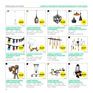 BARCELONA LED FRANCE
20
PACK GUIRLANDE ÉTANCHE
+ AMPOULES LED DE
COULEUR
10 x 1W E27 230V IP44
CABLE SILICONE 6,5M
LAMPE VINTAGE CINEMA
TRÉPIED INDUSTRIEL
E27 230V MAX. 40W
MATÉRIEL: BOIS / ALLIAGE
HAUTEUR: 1370MM
LAMPE VINTAGE
POULIE CLOCK WORK
3 x E27 230V MAX. 40W
MATÉRIEL: FER/MÉTAL
850x860MM
LAMPE DE TABLE YOKI
EN BOIS
E27 230V MAX. 40W
MATÉRIEL: BOIS / TOILE
Ø 220x490MM
LAMPE VINTAGE
TUYAUTERIE COPPER
6 x E27 230V MAX. 40W
MATÉRIEL: ACIER GALVANISÉ
520x1100MM
LAMPE 6 CORDES DE
CHANVRE ETTUYAUTERIE
6 x E27 230V
TUBE: Ø55MM
L x l :1797x990MM
LAMPE VINTAGE
CINÉMA NOIR MATE
E27 230V MAX. 40W
P: 1,4KG / MATÉRIEL: MÉTAL
285x215X880MM
LAMPE LUMIÈRE TYPE
ARAIGNÉE 8 PATTES
8 x E27 230V
MATERIEL: ALUMINIUM
120x22,5x150MM
LAMPES D’INTERIEUR VINTAGE/NORDIQUES ET APPLIQUES
LV242
LM101L1000
LV234 LV222
LV235
LV231
LV241-2
24,81€
33,02€
132,23€
120,87€
LAMPE KOLMIO STYLE
NORDIQUE BLANCHE
E27 230V MAX. 40W
MATÉRIAU: ALUMINIUM/BOIS
Ø250x370MM
LAMPE SUSPENDUE
SAILOR VINTAGE KAI
E27 230V MAX. 40W
MATÉRIAU: MÉTAL VIEILLI
220x456MM
LAMPE ICOSAÈDRE KODA
À SUSPENDRE
E27 230V MAX. 40W
MATÉRIEL: MÉTAL
370x400MM
LAMPE NORDIQUE
MINIMALISTE 3 MODÈLES
E27 230V
MAX40W
MATÉRIEL: ALUMINIUM
LV305LN1201 LM107 LN-3001-2/ LN-3002-2/ LN-3003-2
32€
41,28€
66,11€
33,02€
95,04€
29,71€
66,03€
32,23€
 