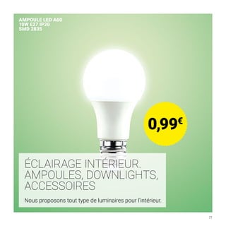 BARCELONA LED FRANCE
21
AMPOULE LED A60
10W E27 IP20
SMD 2835
0,99€
Nous proposons tout type de luminaires pour l’intérieur.
ÉCLAIRAGE INTÉRIEUR.
AMPOULES, DOWNLIGHTS,
ACCESSOIRES
 