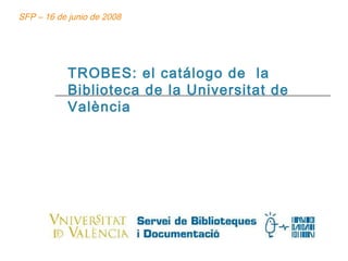 TROBES: el catálogo de  la Biblioteca de la Universitat de València SFP – 16 de junio de 2008 