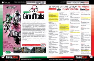 _FOCUS HOME INTERACTIVE          Pro Cycling Manager 2011                                                                               _gamestop
                                                                                                                                                                                   punti vendita gamestop
                                                            GIRO D’ITALIA
                                                                                                             LE NOSTRE OFFERTE LE TROVI NEI NOSTRI
                                                                                                                         PUNTI VENDITA
                                                                                                             IN GIALLO TUTTI GLI STORE
                                                                                                              DOVE POTRAI TROVARE IL



                                                                                                            MILANO                                 VIA MILANESE SNC                        - CC CINECITTA’ DUE - VIA P. TOGLIATTI 2   L’AQUILA
                                                                                                            - VIA LORENTEGGIO 24                   - CC IPERCOOP LA TORRE - VIA            - CC DOMUS - VIA BERNARDINO                - CC L’AQUILONE - VIA CAMPO DI PILE
                                                                                                            - VIA ARNOLFO DI CAMBIO 2              GOZZOLI 130                             ALIMENA 111/119                            - AVEZZANO - CC I MARSI - VIA
                                                                                                            - VIA PADOVA 195                       - RHO - CC RHO CENTER - VIA             - ANZIO - CC ZODIACO - VIA DELLA           TIBURTINA VALERIA KM. 112-215 SNC
                                                                                                                                                   CAPUANA ANGOLO C. SO EUROPA 126         FONDERIA 1
                                                                                                            - CORSO SAN GOTTARDO 34
                                                                                                                                                   - VITTUONE - CC IL DESTRIERO            - CC LA ROMANINA - VIA ENRICO
                                                                                                            - CORSO XXII MARZO (ANGOLO VIA         SHOPPING CENTER - SP 227 - DIR.         FERRI 8
                                                                                                            MANCINI) 11                            VITTUONE/CISLIANO                                                                  AREZZO
                                                                                                                                                                                           - BRACCIANO - CC BRACCIANO - VIA LE
                                                                                                            - VIALE PIAVE 37                       - VANZAGHELLO - CC IL PARCO             PALME SNC                                  - CORSO ITALIA 137
                                                                                                            - VIA DENTI (ANG. VIALE ROMAGNA) 1     SHOPPING CENTER - C.SO ITALIA 27        - THE VILLAGE - PARCO DEI MEDICI -         - SAN GIOVANNI VALDARNO -
                                                                                                            - VIA PALAZZI (ANGOLO C.SO BUENOS      - NERVIANO - CC AUCHAN - SS 33 DEL      V.LE SALVATORE REBECCHINI 3                CORSO ITALIA. 191/193 - APERTURA
                                                                                                            AIRES) 2                               SEMPIONE ANG. VIA DE CASPERI -                                                     SETTEMBRE 2011
                                                                                                                                                                                           - CC ROMA EST (SECONDO STORE) -
                                                                                                                                                   APERTURA LUGLIO 2011                    VIA COLLATINA KM 12.800
                                                                                                            - VIA MARGHERA 37
                                                                                                                                                                                                                                      ASTI
                                GUIDA I GRANDI CAMPIONI ALLE VETTE PIU’ ALTE!                               - NOVATE MILANESE - CC METROPOLI -                                             - CC I GRANAI - VIA MARIO RIGAMONTI
                                                                                                                                                                                           100
                                                                                                            VIA AMORETTI 1                                                                                                            - NIZZA MONFERRATO - CC NIZZA -
                                MILIONI DI APPASSIONATI IN ITALIA E NEL MONDO SONO OGNI ANNO IN ATTESA      - CINISELLO BALSAMO - CC LA            ROMA                                    - UNIEURO - STORE IN STORE - VIA DEI       STRADA CANELLI SNC
                                DI UNA DELLE COMPETIZIONI ITALIANE PIÙ SEGUITE: IL GIRO D’ITALIA.           FONTANA - VIA DE AMICIS 2              - VIALE IPPOCRATE 11                    SETTEBAGNI 745                             - CC IL BORGO - CORSO CASALE 319
                                IL GIRO D’ITALIA DIVENTA FINALMENTE VIDEOGIOCO E PERMETTERÀ AI SUOI         - CC BONOLA - VIA QUARENGHI 23         - VIA APPIA NUOVA 143                                                              - ISOLA D’ASTI - CC I BRICCHI - VIA
                                FAN DI VIVERE DA PROTAGONISTI TUTTA L’EMOZIONE CHE DA SEMPRE QUESTA         - BRUGHERIO - CC BENNET - VIALE        - VIA CONCA D’ORO 379/381               AGRIGENTO
                                                                                                                                                                                                                                      PRATO BOSCHIERO
                                COMPETIZIONE REGALA, CON LE VOCI UFFICIALI DEI COMMENTATORI RAI             LOMBARDIA 264
                                                                                                                                                   - VIALE DEI COLLI PORTUENSI 438         - CASTROFILIPPO - CC LE VIGNE
                                PAOLO SAVOLDELLI E ANDREA DE LUCA.                                          - RESCALDINA - CC AUCHAN - VIA
                                                                                                                                                   - VIA DELLE BALENIERE 9                 - CONTRADA COMETI - STRADA                 AVELLINO
                                LA STAGIONE 2011 DEL GIRO D’ITALIA E NON SOLO,CON OLTRE 180 PERCORSI DA     TOGLIATTI 4                                                                    PROVINCIALE 15                             - MONTERFORTE IRPINO - CC
                                                                                                                                                   - VIA ACQUA BULLICANTE 243 A/B 245
                                IMPORTANTI COMPETIZIONI INTERNAZIONALI SUPPORTATO DALL’ INCREDIBILE         - SETTIMO MILANESE - CC SETTIMO -                                                                                         MONTEFORTE IRPINO - VIA PIANO
                                                                                                            VIA REISS ROMOLI 16                    - VIA TUSCOLANA 905/B-907
                                MOTORE GRAFICO POTENZIATO DI PRO CYCLING MANAGER, IL GIRO D’ITALIA È                                                                                       ALESSANDRIA
                                                                                                                                                                                                                                      ALVANELLA

                                UNA PERFETTA COMBINAZIONE DI SIMULAZIONE MANAGERIALE E SPORTIVA.            - ASSAGO - CC CARREFOUR - VIA
                                                                                                            MILANOFIORI
                                                                                                                                                   - VIA CANDIA 10/A -12
                                                                                                                                                                                           - CC PANORAMA - CORSO GIUSEPPE
                                VESTI I PANNI DI UN VERO E PROPRIO DIRETTORE SPORTIVO, OCCUPANDOTI                                                 - CC AUCHAN - VIA POLLIO ALBERTO 50
                                                                                                                                                                                           ROMITA SNC
                                                                                                            - SAN GIULIANO MILANESE - CC LE
                                DI CONDURRE UNO DEI TEAM UFFICIALI DELLA NUOVA STAGIONE 2011 E DI           CUPOLE - VIA DELLA PACE
                                                                                                                                                   - CC PRIMAVERA - VIA DELLA
                                                                                                                                                                                           - STAZIONE FERROVIARIA - VIA CURIEL 8
                                                                                                                                                                                                                                      BARI
                                                                                                                                                   PRIMAVERA 194
                                GESTIRE CONTRATTI, TRAINING, FINANZE, STRATEGIE, ADRENALINA… SARAI TU       - CORNATE D ADDA - CC IL GLOBO - VIA
                                                                                                                                                                                                                                      - CC MONGOLFIERA - VIA SANTA
                                A DETERMINARE LE SORTI DELLA GARA!                                          BERLINGUER 48
                                                                                                                                                   - CC CARREFOUR - VIA TOR VERGATA                                                   CATERINA 19
                                                                                                                                                   ANG. VIA SCHIAVONETTI SNC
                                UN’ IMMERSIVA ESPERIENZA CICLISTICA DA VIVERE, ORA PIÙ CHE MAI, DA          - CC “BICOCCA VILLAGE” - VIA CHIESE,
                                                                                                                                                                                                                                      - TRIGGIANO - CC BARI BLU - STRADA
                                                                                                                                                   - FIUMICINO - CC LEONARDO - VIA
                                VERO PROTAGONISTA, GRAZIE ANCHE ALLA GRAFICA ALLO STATO DELL’ARTE,          60 ANG. VIALE SARCA 60                 BRAMANTE SNC
                                                                                                                                                                                           ANCONA                                     PROVINCIALE 60
                                CHE GARANTISCE LA FEDELE RIPRODUZIONE DEI PERCORSI E DELLE CONDIZIONI       - CC “PORTELLO” - VIA MARCO ULPIO                                              - SENIGALLIA - CC IL MAESTRALE - S.S.      - ANDRIA - CC MONGOLFIERA - STRADA
                                                                                                                                                   - CC CASETTA MATTEI - VIA DEI
                                CLIMATICHE E AMBIENTALI , DANDO L’IMPRESSIONE DI ESSERE DAVVERO IN          TRAIANO 79                             SAMPIERI 92
                                                                                                                                                                                           ADRIATICA                                  STATALE 170

                                PISTA.                                                                      - CESANO BOSCONE - CC AUCHAN -         - CC SHOPPING CENTER PONTE
                                                                                                                                                                                           - FABRIANO - CC IL GENTILE - VIA           - MOLFETTA - CC MONGOLFIERA - VIA
                                                                                                                                                                                                                                      OLIVETTI SNC - ZONA INDUSTRIALE
                                E GRAZIE AL POTENTE EDITOR POTRAI CREARE LE GARE DEI TUOI SOGNI IN OGNI     VIA NUOVA VIGEVANESE ANG. VIA DON      MILVIO - VIA RIANO SNC
                                                                                                                                                                                           BENIAMINO GIGLI 27
                                                                                                                                                                                                                                      MAGLIA C
                                ANGOLO DEL MONDO, CONDIVIDERLE CON GLI AMICI ONLINE E SFIDARLI FINO         STURZO 7
                                                                                                                                                   - CC CARREFOUR BUFALOTTA - VIA
                                                                                                                                                                                           - JESI CC LA FORNACE - P.ZZA CADUTI
                                                                                                                                                                                                                                      - CC MONGOLFIERA - VIA LOIACONO -
                                                                                                                                                                                           DEL LAVORO
                                A 20 GIOCATORI.                                                             - CARUGATE - CC CAROSELLO -            NICCODEMI 103                                                                      QUARTIERE JAPIGIA 20
                                                                                                            STRADA PROVINCIALE 208 KM. 2                                                   - SENIGALLIA - CC IL MOLINO - VIA N.
                                                                                                                                                   - POMEZIA - CC SEDICI PINI - VIA DEL
                                RIVIVI IL GIRO D’ ITALIA 2011 DA VERO PROTAGONISTA!                         - CASTANO PRIMO - CC IL GIGANTE -      MARE KM 16,800
                                                                                                                                                                                           ABBAGNANO 7                                - MODUGNO - CC AUCHAN - VIA PAPA
                                                                                                                                                                                                                                      GIOVANNI PAOLO II 1
                                                                                                            S.S. 34 ANG. VIA ADUA                                                          - CC AUCHAN - VIA SCATAGLINI -
                                                                                                                                                   - CC ROMA EST - VIA COLLATINA KM
                                                                                                            - VIGNATE - CC ACQUARIO SHOPPING       12.800
                                                                                                            CENTER - VIA G. GALILEI SP                                                                                                BERGAMO
                                                                                                            CASSANESE                              - CIVITAVECCHIA - CC LA SCAGLIA - VIA   AOSTA
                                                                                                                                                                                                                                      - ORIO AL SERIO - CC ORIO CENTER -

                                  DISPONIBILE SPECIAL EDITION E44
                                                                                                                                                   AURELIA KM 76
                                                                                                      .98   - OPERA - CC OPERA CENTRO - VIA
                                                                                                            DIAZ SNC                               - CC TORRESINA - VIA ANDREA
                                                                                                                                                                                           - SAINT CHRISTOPHE - UNIEURO -
                                                                                                                                                                                           STORE IN STORE - LOCALITA’ GRAND
                                                                                                                                                                                                                                      VIA PORTICO 71
                                                                                                                                                                                                                                      - CURNO - CC CURNO - VIA FERMI
                                                                                                                                                   BARBATO                                 CHEMIN 114
                                                                                                            - VILLASANTA - CC VILLASANTA - VIA                                                                                        (ANG VIA CARLINGA) 1
                                                                                                            TIZIANO VECELLIO SNC                   - CC CASILINO - VIA CASILINA - 1011
                                                                                                                                                                                                                                      - CORTENUOVA - CC LE ACCIAIERIE -
                                                                                                            - LIMBIATE - CC CARREFOUR - EX SS      - CC PORTA DI ROMA - VIA DELLE                                                     VIA TRIESTE - LOCALITA S. MARIA DEL
                                                                                                            527 ANG. VIA GARIBALDI SNC             VIGNE NUOVE SNC                                                                    SASSO 15
                                                                                                                                                                                           ASCOLI PICENO
                                                                                                            - CINISELLO BALSAMO - CC AUCHAN        - CC EUROMA 2 - VIA DELL OCEANO                                                    - ROMANO DI LOMBARDIA - CC IL
                                                                                                                                                                                           - CC CITTA DELLE STELLE
                                                                                                            - VIA PANFILO CASTALDI - (EX VIA       PACIFICO 83                                                                        BORGO - S.S. SONCINESE 498
                                                                                                                                                                                           ZONA INDUSTRIALE CAMPOLUNGO
                                                                                                            BETTOLA 70) 5                          - COLLEFERRO STAZIONE - CC                                                         - VIA PAPA GIOVANNI XXIII 43
                                                                                                                                                                                           - SAN BENEDETTO DEL TRONTO - CC
                                                                                                            - MILANO - CC PIAZZA LODI - VIALE      COLLEFERRO - VIA CASILINA KM 49
                                                                                                                                                                                           PORTO GRANDE - VIA PASUBIO 144             - SERIATE - CC ALLE VALLI - VIA

      E39
                                                                                                                                                   - CC GULLIVER - VIA DELLA LUCCHINA 96
        .98                                                                                                 UMBRIA (ANG. VIA COLLETTA) 4
                                                                                                            - PADERNO DUGNANO - CC BRIANZA -       - GUIDONIA - CC TIBURTINO - VIA
                                                                                                                                                                                           - CC AL BATTENTE - VIA DEL
                                                                                                                                                                                           COMMERCIO 52
                                                                                                                                                                                                                                      BRUSAPORTO 41

                                                                                                                                                   TIBURTINA KM 20,5 - LOCALITA                                                       - ANTEGNATE - CC ANTEGNATE
                                                                                                            S.S. 35 DEI GIOVI                                                                                                         SHOPPING CENTER - STRADA STATALE
                                                                                                                                                   MARTELLONA
                                                                                                            - SESTO SAN GIOVANNI - CC SARCA -                                                                                         11 SNC




254                                                                                                                                                                                                                                                                         255
                            _GARANTIAMO IL RITIRO DI TUTTI I TUOI PRODOTTI USATI. SEI STUFO DEL TUO
                            Garantiamo prezzi competitivi
                            USATO? PORTACELO E SCEGLI QUALSIASI ALTRO PRODOTTO IN NEGOZIO.
                                                                                                             OFFERTE VALIDE SALVO ERRORI E/O OMISSIONI DI STAMPA.
 