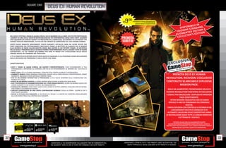 _SQUARE ENIX
                                                    DEUS EX: HUMAN REVOLUTION


                                                                                                                                 E 9.98      PORTANDOCI 2 GIOCHI XBOX360/PS3/Wii
                                                                                                                                                              ALCUNI GIOCHI POTREBBERO NON ESSERE RITIRATI




                                                                                                                                                                                                                                             ILE IN
                                                                                                                                                NORMALE PREZZO AL PUBBLICO E 69.98


                                                                                                                                                                                                                             DIS    P O N I B N DA R D,
                                                                                                                                                                                                                                       E STA                E
                                                                                                                                                                                                                          E D I Z I O N T E D E D I T I O NN
                                                                                                                                                                                                                                    EN                   O
                                                                                                                                                                                                                         A U G M C TO R ’ S E D I T I
     NEL GIOCO VESTIRAI I PANNI DI ADAM JENSEN, UN EX MEMBRO DELLA SWAT, SCELTO PER PROTEGGERE
     I SEGRETI DI UNA DELLE SOCIETÀ BIOTECNOLOGICHE PIÙ SPERIMENTALI DEGLI STATI UNITI. QUANDO                                                                                                                            COLLE
     UNA SQUADRA DEI SERVIZI SEGRETI FA IRRUZIONE NEL COMPLESSO, UCCIDENDO GLI SCIENZIATI CHE
     AVRESTI DOVUTO PROTEGGERE, TUTTO CIÒ CHE CREDEVI DI CONOSCERE SUL TUO LAVORO CAMBIA.
     DOPO ESSERE RIMASTO GRAVEMENTE FERITO DURANTE L’ATTACCO, NON HAI ALTRA SCELTA CHE
     FARTI INNESTARE DEI POTENZIAMENTI MECCANICI PRIMA DI METTERTI IN VIAGGIO PER IL MONDO
     ALLA RICERCA DI INDIZI SULL’ACCADUTO, SENZA MAI SAPERE DI CHI POTERTI FIDARE. IN UN’EPOCA
     NELLA QUALE I PROGRESSI DELLA SCIENZA STANNO TRASFORMANDO ATLETI, SOLDATI E SPIE IN ESSERI
     SUPERDOTATI, C’È CHI TRAMA NELL’OMBRA PER FARE IN MODO CHE L’EVOLUZIONE DELLA SPECIE
     UMANA SEGUA UN CAMMINO GIÀ TRACCIATO.
     A TE IL COMPITO DI SCOPRIRE DOVE PORTA QUESTO CAMMINO, IL CUI PERCORSO VERRÀ INFLUENZATO
     DALLE DECISIONI CHE PRENDERAI E DALLE SCELTE CHE FARAI.


     CARATTERISTICHE

     • VESTI I PANNI DI ADAM JENSEN, UN AGENTE CYBERPOTENZIATO: PUOI CUSTOMIZZARE IL TUO
       PERSONAGGIO E IMPOSTARE GLI UPGRADE CON PIÙ DI 50 POTENZIAMENTI AL SERVIZIO DEL TUO STILE DI
       GIOCO.
     • ARMI LETALI: PIÙ DI 20 ARMI DISPONIBILI, OGNUNO CON I PROPRI ELEMENTI CUSTOMIZZABILI.
     • COMBATTI NEMICI COME CRIMINALI PERICOLOSI, SOLDATI DELLE FORZE SPECIALI CYBERPOTENZIATI, ROBOT
       AVANZATI E INGAGGIA EPICHE BATTAGLIE CONTRO I BOSS.
                                                                                                                                                                                                                 PRENOTA DEUS EX HUMAN
     • VIVI IN UN MONDO INTERATTIVO E PERICOLOSO: LE TUE SCELTE AVRANNO DELLE CONSEGUENZE NEL                                                                                                                REVOLUTION, RICEVERAI L’ESCLUSIVO
       MONDO DEL GIOCO.
     • GIOCA IN UN MONDO APERTO: CI SONO SEMPRE MODI DIVERSI DI RISOLVERE OGNI SFIDA.                                                                                                                        CONTENUTO SCARICABILE EXPLOSIVE
     • VIVI L’ESPERIENZA DI UN’AMBIENTAZIONE DA CYBER RINASCIMENTO: SCOPRI UN MONDO UNICO CHE
       UNISCE ELEMENTI DI UN VICINO FUTURO E DEL RINASCIMENTO.                                                                                                                                                        MISSION PACK.
     • VIAGGIA NEL MONDO: VISITA TANTI LUOGHI UNICI SPARSI IN TUTTO IL MONDO, CIASCUNO CON UN DESIGN,
       UNA STORIA E UN GAMEPLAY DIVERSI.                                                                                                                                                                       SOLO DA GAMESTOP, PRENOTANDO DEUS EX
     • LASCIATI COINVOLGERE IN UNA VASTA COSPIRAZIONE GLOBALE: SVELA LA STORIA SCOPRI DI CHI TI
       PUOI FIDARE DAVVERO.                                                                                                                                                                                  HUMAN REVOLUTION RICEVERAI IN ESCLUSIVA
     • DECIDI IL FUTURO DELL’UMANITÀ: LE DECISIONI CHE PRENDI E LE AZIONI CHE COMPIRAI CONDURRANNO                                                                                                           I CODICI PER SBLOCCARE L’EXPLOSIVE MISSION
       ALLA DECISIONE FINALE SUL DESTINO DELL’UMANITÀ.
                                                                                                                                                                                                                          PACK CONTENENTE:
                                                                                                                                                                                                                  INTERA MISSIONE AGGIUNTIVA CON UN CAMEO
                                                                                                                                                                                                                SPECIALE DI UNO DEI PERSONAGGI DELL’ORIGINALE
                                                                                                                                                                                                                                    DEUS EX;
                                                                                                                                                                                                              CARICA ESPLOSIVA CON CONTROLLO A DISTANZA M 28;
                                                                                                                                                                                                                   LANCIAGRANATE MULTIPLO LINEBACKER G 87;
                                                                                                                                                                                                              AUTOMATIC UNLOCKING DEVICE DISPOSITIVO CAPACE
                                                                                                                                                                                                             DI NEUTRALIZZARE QUASI TUTTE LE COMUNI SERRATURE
                                                                                                                                                                                                                            ELETTRONICHE E DIGITALI .

                                                                                                                                                                                                                     *OFFERTA VALIDA FINO AD ESAURIMENTO SCORTE
                                                                                                                                                                                                               ALCUNE RESTRIZIONI POTREBBERO ESSERE APPLICATE. CHIEDI AL
             RISPARMIA
                                                     PCGAMES                                                                                                                                                 NOSTRO STAFF PER CHIARIMENTI. TUTTI I MARCHI RIPORTATI SONO DI
            PORTANDOCI                                                                                                                                                                                             PROPRIETÀ DEI LEGITTIMI E RISPETTIVI PROPRIETARI.
           IL TUO USATO
                          E69.98    E69.98          E49   .98



32                                                                                                                                                                                                                                                                            33
                                                       _GARANTIAMO LA TUA SODDISFAZIONE SULL’ACQUISTO. Non sei soddisfatto del   _GARANTIAMO IL RITIRO DI TUTTI I TUOI PRODOTTI USATI. SEI STUFO DEL TUO
                                                       tuo acquisto? Avrai 24 ore di tempo per cambiarlo con altri prodotti.         USATO? PORTACELO E SCEGLI QUALSIASI ALTRO PRODOTTO IN NEGOZIO.
 