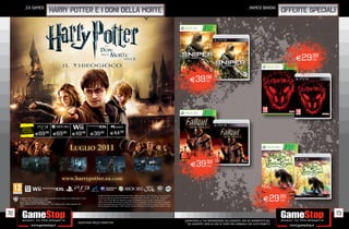 _ea GAMES                                                                                                                                                                                                                                               _namco bandai
                                      harry potter e i doni della morte                                                                                                                                                                                                                OFFERTE SPECIALI




                                                                                                                                                                                                                                                                                           E29.98
                                                                                                                                                                                                                                                                                              cad.




        RISPARMIA
                                                                                                           PCGAMES
       PORTANDOCI
      IL TUO USATO
                      E69.98               E69.98                E49.98             E39.98                E44   .98




                                                              LUGLIO 2011


                                                     www.harrypotter.ea.com



                                                                                                                                                                                                                                                                              E29.98
                                                                                        HARRY POTTER AND THE DEATHLY HALLOWS – PART 2 Software © 2011 Electronic Arts Inc. EA and the
     HARRY POTTER characters, names and all related indicia are trademarks of and       EA logo are trademarks or registered trademarks of Electronic Arts Inc. All rights reserved. “2”, “PlayStation”,
     © Warner Bros. Entertainment Inc.
     Harry Potter Publishing Rights © JKR.
                                                                                        “PS3”, “Ã” and “À” are trademarks or registered trademarks of Sony Computer Entertainment Inc.
                                                                                        KINECT, Xbox, Xbox 360, Xbox LIVE, and the Xbox logos are trademarks of the Microsoft group of companies
                                                                                                                                                                                                                                                                                  cad.
     WB GAMES LOGO, WB SHIELD: ™ & © Warner Bros. Entertainment Inc.                    and are used under license from Microsoft. Trademarks are property of their respective owners. Nintendo DS and
     (s11)                                                                              Wii are trademarks of Nintendo. © 2011 Nintendo. All other trademarks are the property of their respective owners.




72                                                                                                                                                                                                                                                                                                        73
                                                                                                                                                                                                             _GARANTIAMO LA TUA SODDISFAZIONE SULL’ACQUISTO. Non sei soddisfatto del
                                                                                                                                                                                                                                                         TO          soddisfatto del
                                                                                                                                                                                                                                                                             t
                                                                        Garantiamo prezzi competitivi                                                                                                          tuo acquisto? Avrai 24 ore di tempo per cambiarlo con altri prodotti.
 