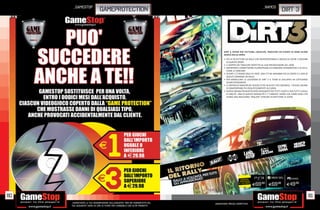 _GAMESTOP                                                                                                             _NAMCO
                              GAMEprotection                                                                                                  DIRT 3




                                                                                      DIRT 3, OFFRE PIÙ VETTURE, LOCALITÀ, TRACCIATI ED EVENTI DI OGNI ALTRO
                                                                                      GIOCO DELLA SERIE.
                                                                                      • PIÙ DI 50 VETTURE DA RALLY CHE RAPPRESENTANO IL MEGLIO DI OLTRE 5 DECENNI
                                                                                        DI QUESTO SPORT.
                                                                                      • IL DOPPIO DEI TRACCIATI RISPETTO AL SUO PREDECESSORE DEL 2009.
                                                                                      • IMPORTANTI COMPETIZIONI FUORISTRADA ED ESIBIZIONI ACROBATICHE E DI STILE,
                                                                                        COME LE GIMCANE.
                                                                                      • IN DIRT 2 C’ERANO SOLO 41 PISTE, ORA C’È NE SARANNO PIÙ DI CENTO E IL 60% DI
                                                                                        QUESTE SARANNO DA RALLY.
                                                                                      • PER MODELLARE LE LOCAZIONI DI DIRT 3 IL TEAM DI SVILUPPO HA CATTURATO
                                                                                        50.000 FOTOGRAFIE.
                                                                                      • IL CENTRO DI GRAVITÀ DEI VEICOLI È PIÙ IN ALTO E PIÙ CREDIBILE. I VEICOLI QUINDI
                                                                                        SI COMPORTANO PIÙ REALISTICAMENTE IN CURVA.
                                                                                      • NUOVE MODALITÀ MULTIPLAYER DISEGNATE PER TUTTI I GUSTI E PER TUTTI I LIVELLI
                                                                                        DI ABILITÀ. UNA DI QUESTE MODALITÀ È L’”UNDEAD” MODE CHE COME NEGLI FPS
                                                                                        VEDRÀ UNA MACCHINA “MALATA” CERCARE DI INFETTARE LE ALTRE.




                                                                                                       RISPARMIA
                                                                                                                                                   PCGAMES
                                                                                                      PORTANDOCI
                                                                                                     IL TUO USATO
                                                                                                                    E69.98       E69.98            E49  .98



80                                                                                                                                                                         81
     _GARANTIAMO LA TUA SODDISFAZIONE SULL’ACQUISTO. Non sei soddisfatto del   Garantiamo prezzi competitivi
     tuo acquisto? Avrai 24 ore di tempo per cambiarlo con altri prodotti.
 