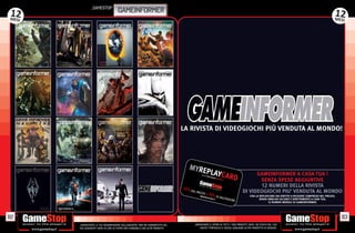 _GAMESTOP
12                                      GAMEINFORMER                                                                                                                                                 12
MES  I                                                                                                                                                                                               MESI




                                                                                   LA RIVISTA DI VIDEOGIOCHI PIÙ VENDUTA AL MONDO!




                                                                                       MYRE
                                                                                            PLAYC
                                                                                                  ARD
                                                                                                  REPLA
                                                                                                       Y100%
                                                                                                               USATO
                                                                                                                    GARAN
                                                                                                                         TITO
                                                                                                                                            GAMEINFORMER A CASA TUA !
                                                                                                                                             SENZA SPESE AGGIUNTIVE
                                                                                   -10% D
                                                                                                                                             12 NUMERI DELLA RIVISTA
                                                                                         AL P
                                                                                            REZZO
                                                                                                  +10
                                                                                                                                      DI VIDEOGIOCHI PIU' VENDUTA AL MONDO
                                                                                                www.
                                                                                                 WWW.R
                                                                                                     game       %     DI VAL             CON LA REPLAYCARD HAI DIRITTO A RICEVERE COMPRESO NEL PREZZO,
                                                                                                       EPLAY s
                                                                                                            CAtop.
                                                                                                               RD.IT it     UTAZIO              SENZA OBBLIGO ALCUNO E DIRETTAMENTE A CASA TUA,
                                                                                                                                 NE
                                                                                                                                                      12 NUMERI MENSILI DI GAMEINFORMER.




82                                                                                                                                                                                                       83
         _GARANTIAMO LA TUA SODDISFAZIONE SULL’ACQUISTO. Non sei soddisfatto del          _GARANTIAMO IL RITIRO DI TUTTI I TUOI PRODOTTI USATI. SEI STUFO DEL TUO
         tuo acquisto? Avrai 24 ore di tempo per cambiarlo con altri prodotti.                USATO? PORTACELO E SCEGLI QUALSIASI ALTRO PRODOTTO IN NEGOZIO.
 