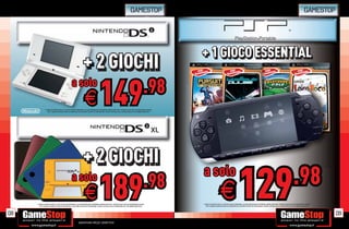 GAMESTOP                                                                                                                                                                    GAMESTOP




                                                                                                                                                                      + 1 GIOCO ESSENTIAL
                                                       + 2 GIOCHI
                                                    a solo
                                                               .98
                                                                      E                   149
               * CHIEDI AL NOSTRO STAFF LA LISTA DEI GIOCHI DISPONIBILI. ALCUNE RESTRIZIONI POTREBBERO ESSERE APPLICATE. OFFERTA VALIDA FINO AD ESAURIMENTO SCORTE.
                  TUTTI I MARCHI RIPORTATI SONO DI PROPRIETÀ DEI LEGITTIMI E RISPETTIVI PROPRIETARI. SCOPRI I DETTAGLI DELLA PROMOZIONE SUL SITO WWW.GAMESTOP.IT




                                                       + 2 GIOCHI
                                                                                                                                                                      a solo
                                                                                                                                                                                                                                                                                                  .98
08
                                                    a solo
                                                               .98
                                                                      E                   189
     * CHIEDI AL NOSTRO STAFF LA LISTA DEI GIOCHI DISPONIBILI. ALCUNE RESTRIZIONI POTREBBERO ESSERE APPLICATE. OFFERTA VALIDA FINO AD ESAURIMENTO SCORTE.
        TUTTI I MARCHI RIPORTATI SONO DI PROPRIETÀ DEI LEGITTIMI E RISPETTIVI PROPRIETARI. SCOPRI I DETTAGLI DELLA PROMOZIONE SUL SITO WWW.GAMESTOP.IT
                                                                                                                                                                                             E                        129
                                                                                                                                                                      * CHIEDI AL NOSTRO STAFF LA LISTA DEI GIOCHI DISPONIBILI. ALCUNE RESTRIZIONI POTREBBERO ESSERE APPLICATE. OFFERTA VALIDA FINO AD ESAURIMENTO SCORTE.
                                                                                                                                                                         TUTTI I MARCHI RIPORTATI SONO DI PROPRIETÀ DEI LEGITTIMI E RISPETTIVI PROPRIETARI. SCOPRI I DETTAGLI DELLA PROMOZIONE SUL SITO WWW.GAMESTOP.IT




                                                                                                                                                                                                                                                                                                                             09
                                                              Garantiamo prezzi competitivi
 