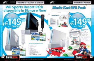 _NINTENDO                                                                                       _NINTENDO
                                                                                                                                   sports pack white & BLACK                                                                                 MARIO KART           PACK
*I GIOCHI INDICATI POTREBBERO NON ESSERE DISPONIBILI. CHIEDI AL NOSTRO STAFF LA LISTA DEI GIOCHI DISPONIBILI. ALCUNE
RESTRIZIONI POTREBBERO ESSERE APPLICATE. OFFERTA VALIDA FINO AD ESAURIMENTO SCORTE. TUTTI I MARCHI RIPORTATI SONO
DI PROPRIETÀ DEI LEGITTIMI E RISPETTIVI PROPRIETARI. SCOPRI I DETTAGLI DELLA PROMOZIONE SUL SITO WWW.GAMESTOP.IT




                                                                                                                                                                                                                                                    Mario Kart Wii Pack
                                                                                                                                                                                                                                                    include:
                                                                                                                                                                                                                                                    • Console Wii
                                                                                                                                                                                                                                                    • Telecomando Wii
                                                                                                                                                                                                                                                    • Nunchuk
                                                                                                                                                                                                                                                    • Mario KArt Wii™
                                                                                                                                                                                                                                                    • Wii Mo onPlus
                                                                                                                                                                                                                                                    • Cavo video composito
                                                                                                                                                                                                                                                    • Blocco di alimentazione
                                                                                                                                                                                                                                                    • Barra sensore
                                                                                                                                                                                                                                                    • Base di appoggio per
                                                                                                                                                                                                                                                      la console

                                                                                                                                                           Wii Sports Pack White & Black include:
                                                                                                                                                           • Console Wii
                                                                                                                                                           • Telecomando Wii
                                                                                                                                                           • Nunchuk
                                                                                                                                                           • Wii Sports™
                                                                                                                                                           • Wii Sports Resort
                                                                                                                                                           • Wii Mo onPlus
                                                                                                                                                           • Cavo video composito
                                                                                                                                                           • Blocco di alimentazione
                                                                                                                                                           • Barra sensore
                                                                                                                                                           • Base di appoggio per la console


                                                                      124                                                                                                                                                                                                   125
                                                                                                                                   _GARANTIAMO LA TUA SODDISFAZIONE SULL’ACQUISTO. Non sei soddisfatto del   Garantiamo prezzi competitivi
                                                                                                                                   tuo acquisto? Avrai 24 ore di tempo per cambiarlo con altri prodotti.
 