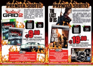 GRID 2 METTERÀ ALLA PROVA LE ABILITÀ DI GUIDA DEI                                                                                                                                       LA POPOLARE CASA DI SVILUPPO NAUGHTY DOG
                                                                                         GIOCATORI, CHE DOVRANNO CERCARE DI TAGLIARE                                                                                                                                             PRESENTA UN NUOVO TITOLO PER PLAYSTATION 3.
                                                                                         PER PRIMI IL TRAGUARDO PER OTTENERE FAMA E
                                                                                         SUCCESSO. AL VOLANTE DI UN’AMPIA SELEZIONE                                                                                                                                              - CITTÀ ABBANDONATE RECLAMATE DALLA
                                                                                         DI ALCUNE DELLE MIGLIORI VETTURE DEGLI ULTIMI                                                                                                                                           NATURA. UNA POPOLAZIONE DECIMATA DA UN
                                                                                                                                                                                                                                                                                 VIRUS MODERNO. I SUPERSTITI SI DANNO AL
                                                                                         QUATTRO DECENNI, I GIOCATORI POTRANNO                                                                                                                                                   CANNIBALISMO E SI DERUBANO A VICENDA PER
                                                                                         CONQUISTARE UN INTERO NUOVO MONDO DI                                                                                                                                                    RECUPERARE ARMI E QUALSIASI ALTRO OGGETTO
                                                                                         COMPETIZIONI MOTORISTICHE.                                                                                                                                                              POSSA ESSERGLI UTILE.
                                                                                                                                                                                                                                                                                 - JOEL, UN IMPAVIDO SUPERSTITE, ED ELLIE, UNA
                                                                                                                                                                                                                                                                                 GIOVANE ADOLESCENTE FIN TROPPO CORAGGIOSA
                                                                                                    A                                                                                                                                                                            E SAGGIA PER LA SUA ETÀ, DEVONO ATTRAVERSARE
                                                                                                           CODE                                                                                                                                                                  GLI STATI UNITI INSIEME E DARSI MAN FORTE A
                                                                                                    PRENOTALO ORA!                           A
                                                                                                                                             DISPONIBILE                                                                                                                         VICENDA PER SOPRAVVIVERE..
                                                                                                                                                     DAL

                                                                                                                                                  30
                                                                                                                                                 MAGGIO
                                                                                                                                                                                                                                                                                    A
                                                                                                                                                                                                                                                                                           CODE
                                                                                                                                                                                                                                                                                                                                A
                                                                                                                                                                                                                                                                                                                                DISPONIBILE
                                                                                                                                                                                                                                                                                                                                        DAL

                                                                                                                                                                                                                                                                                                                                     14
                                                                                                                                                                                                                                                                                     PRENOTALO ORA!
                                                                                                       LEGGI IL CODICE CON
                                                                                                       IL TUO SMARTPHONE




                                                                                                           9                  .98
                                                                                                                                                                                                                                                                                                                                    GIUGNO
                                                                                            a solo                                                                                                                                                                                      LEGGI IL CODICE CON
                                                                                                                                                                                                                                                                                        IL TUO SMARTPHONE

                                                                                                                                                           CAD.
                                                                                                                                                                                                                                                                                                         a solo
                                                                                              €
                                                                                                                                                                                                                                                                               19                               .98
                                                                                                   PORTANDOCI
                                                                                    2G
                                                                                     GIOCHI* XBOX360/PS3/Wii/WiiU                                                                                                                                                                                                                          CAD.
                                                                                                NORMALE PREZZO AL PUBBLICO €59.98 CAD.

                                                                                                                                                                                                                                                                  €
                                                                                                NORM
                                                                                                NO MA
                                                                                                NORMA

                                                                                                                                                                                                                                                                                   PORTANDOCI
                                                                                                                                                                                                                                                                    2G
                                                                                                                                                                                                                                                                     GIOCHI* XBOX360/PS3/Wii/WiiU
                                                                                                                                                                                                                                                                                NORMALE PREZZO AL PUBBLICO €69.98 CAD.




                                                                                                                                                                                       COLLECTOR EDITION A €99,98 CONTENENTE:
                                                                                                                                                                                                 - SPECIAL JOEL EDITION
                                 SOLO DA GAMESTOP, PRENOTA GRID 2 E RICEVERAI IL DLC INDYCAR                                                                                         (NUMEROSI DLC, ARTWORK, TEMI PER LA XMB,
                                                          RACING** :                                                                                                                           E TANTI ALTRI CONTENUTI)
                                  -L’ESCLUSIVO CIRCUITO OVALE DI INDIANAPOLIS (2 TRACCIATI);                                                                                                       - T-SHIRT UFFICIALE
                                                    -L’ESCLUSIVA INDYCAR;                                                                                                                            - COVER IPHONE 4
                                             -L’ESCLUSIVA PACE CAR (SAFETY CAR);                                                                                                    - SKIN UFFICIALE DEL GIOCO PER PS3 E DUALSHOK 3
                                -UN EVENTO SPECIALE ALL’INTERNO DEL CIRCUITO DI INDIANAPOLIS.                                                                                          - ABBONAMENTO PLAYSTATION PLUS 1 MESE

ALCUNE RESTRIZIONI POTREBBERO ESSERE APPLICATE. * ALCUNI GIOCHI POTREBBERO NON ESSERE RITIRATI. OFFERTA VALIDA SOLO FINO AL GIORNO PRIMA DELL’ USCITA DEL GIOCO. I GIOCHI   I   ALCUNE RESTRIZIONI POTREBBERO ESSERE APPLICATE. * ALCUNI GIOCHI POTREBBERO NON ESSERE RITIRATI. OFFERTA VALIDA SOLO FINO AL GIORNO PRIMA DELL’ USCITA DEL GIOCO. I GIOCHI
DEVONO AVERE LE RISPETTIVE CONFEZIONI ORIGINALI E MANUALI. SONO ESCLUSI DALLA PROMOZIONE I DISCHI DEMO E I PROMO DISK. **DLC E GADGET DISPONIBILI FINO AD ESAURIMENTO SCORTE.
                                                                                                                                                                           E.   DEVONO AVERE LE RISPETTIVE CONFEZIONI ORIGINALI E MANUALI. SONO ESCLUSI DALLA PROMOZIONE I DISCHI DEMO E I PROMO DISK. **DLC E GADGET DISPONIBILI FINO AD ESAURIMENTO SCORTE.
 