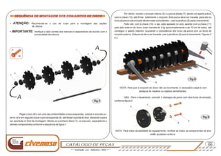 CATÁLOGO DE PEÇAS
Página
Nova
Geração
Agrícola
SEQUÊNCIA DE MONTAGEM DOS CONJUNTOS DE DISCO
- ATENÇÃO: Recomenda-se o uso de luvas para a montagem das seções
de discos.
- IMPORTANTE: Verifique o lado correto dos mancais e separadores de acordo com a
concavidade dos discos.
SEQUÊNCIA DE MONTAGEM DOS CONJUNTOS DE DISCO
Pegar o eixo (6) e em uma das extremidades (rosca esquerda), colocar o encosto ex-
terno (4) e em seguida roscar a porca esquerda (8), até facear a ponta do eixo, deixando-a para
ser apertada no final da montagem. Monta-se o primeiro disco (1), os mancais, separadores e
demais componentes conforme a sequência da figura 1.
7
5
1
4 8
3
6
2
A
AA
09
fig.1
Por último, montar o encosto interno (5) e a porca direita (7), dando um aperto prévio
com a chave (10), até firmar totalmente o conjunto. Esta porca deve ser travada, para isto os
furos da porca e do encosto devem estar coincidentes - usar o parafuso (9) para o travamento.
Feito isto, com a chave (10), e seu cabo apoiado no solo, apertar com a chave (11)
pelo lado externo do disco (usar marreta de 5 kg aproximadamente e de 70 cm de cabo); até
conseguir o aperto máximo; buscando a coincidência dos furos da porca com os furos do
encosto externo. Esta porca deve ser travada, usar o parafuso (9) para o travamento. Figuras 2
e 3.
NOTA: Para que o conjunto de disco não se movimente, é necessário calçá-lo com
pedaços de madeira ou objetos semelhantes.
NOTA: Para maior durabilidade do equipamento, verificar se todos os componentes do eixo
estão ajustados entre si.
fig.2
10
11
OBS.: Para o travamento, coincidir 2 oblongos da porca com dois furos do encosto,
conforme figura 3.
06
fig.3
9
8
7
6
* * * Ilustração: Lira - Setembro / 2004 * * *
 