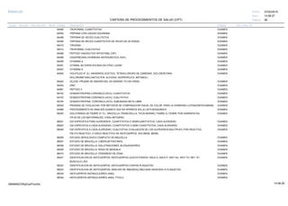 27/02/2019
58
14:58:27
CARTERA DE PROCEDIMIENTOS DE SALUD (CPT)
ESSALUD Fecha:
Hora:
Página:
Código Descripción UnidadGrupo Sección Sub Sección Nivel Grd. Cmp. Cir.
84484 EXAMENTROPONINA, CUANTITATIVA
84485 EXAMENTRIPSINA CON LIQUIDO DUODENAL
84488 EXAMENTRIPSINA DE HECES CUALITATIVA
84490 EXAMENTRIPSINA DE HECES CUANTITATIVA DE HECES DE 24 HORAS
84510 EXAMENTIROSINA
84512 EXAMENTROPONINA, CUALITATIVA
84586 EXAMENPEPTIDO VASOACTIVO INTESTINAL (VIP)
84588 EXAMENVASOPRESINA (HORMONA ANTIDIURETICA, ADH)
84590 EXAMENVITAMINA A
84591 EXAMENVITAMIN, NO ESPECIFICADA EN OTRO LUGAR
84597 EXAMENVITAMINA K
84600 EXAMENVOLATILES (P. EJ. ANHIDRIDO ACETICO, TETRACLORURO DE CARBONO, DICLOROETANO,
DICLOROMETANO,DIETILETER, ALCOHOL ISOPROPILICO, METANOL)
84620 EXAMENXILOSA, PRUEBA DE ABSORCION, EN SANGRE Y/O EN ORINA
84630 EXAMENZINC
84681 EXAMENPEPTIDO C
84702 EXAMENGONADOTROPINA CORIONICA (HCG); CUANTITATIVA
84703 EXAMENGONADOTROPINA CORIONICA (HCG); CUALITATIVA
84704 EXAMENGONADOTROPINA, CORIONICA (HCG); SUBUNIDAD BETA LIBRE
84830 EXAMENPRUEBAS DE OVULACION, POR METODOS DE COMPARACION VISUAL DE COLOR, PARA LA HORMONA LUTEINIZANTEHUMANA
84999 EXAMENPROCEDIMIENTO DE ANALISIS QUIMICO QUE NO APARECE EN LA LISTA BIOQUIMICA
86000 EXAMENAGLUTININAS DE FIEBRE (P. EJ., BRUCELLA, FRANCISELLA, TIFUS MURINO, FIEBRE Q, FIEBRE POR GARRAPATAS,
TIFUS DE LOS MATORRALES), CADA ANTIGENO.
86001 EXAMENIGG ESPECIFICA PARA ALERGENOS, CUANTITATIVA O SEMICUANTITATIVA, CADA ALERGENO
86003 EXAMENIGE ESPECIFICA A CADA ALERGENO; CUANTITATIVA O SEMI CUANTITATIVA, CADA ALERGENO
86005 EXAMENIGE ESPECIFICA A CADA ALERGENO; CUALITATIVA, EVALUACION DE LOS ALERGENOS MULTIPLES (TIRA REACTIVA,
PALITO REACTIVO, O DISCO REACTIVO) DE ANTICUERPOS, VEA 86255, 86256).
86006 EXAMENESTUDIO SEROLOGICO COMPLETO DE BRUCELLA
86007 EXAMENESTUDIO DE BRUCELLA: 2-MERCAPTOETANOL
86008 EXAMENESTUDIO DE BRUCELLA: AGLUTINACIONES, BLOQUEADORES
86009 EXAMENESTUDIO DE BRUCELLA: ROSA DE BENGALA
86010 EXAMENESTUDIO DE BRUCELLA: FENOMENO DE ZONA
86021 EXAMENIDENTIFICACION DE ANTICUERPOS; ANTICUERPOS LEUCOCITARIOS: ANCA A, ANCA P, ANTI HU, ANTI YO, NR1, R1,
MUSCULO LISO
86022 EXAMENIDENTIFICACION DE ANTICUERPOS; ANTICUERPOS CONTRA PLAQUETAS
86023 EXAMENIDENTIFICACION DE ANTICUERPOS; ANALISIS DE INMUNOGLOBULINAS ASOCIADO A PLAQUETAS
86038 EXAMENANTICUERPOS ANTINUCLEARES (ANA);
86039 EXAMENANTICUERPOS ANTINUCLEARES (ANA); TITULO
14:58:2809956952ORptCarProcSld
 