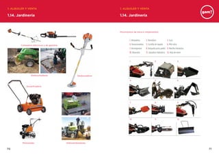 7170
1.14. Jardinería
1. ALQUILER Y VENTA 1. ALQUILER Y VENTA
1.14. Jardinería
Cortasetos eléctricos y de gasolina
Movimientos de tierra e implementos
Destoconadoras
Escarificadora
Motoazada Hidrosembradoras
Desbrozadora
1. Ahoyadora	 2. Barredora	 3. Cazo
4. Destoconadora	 5. Cuchilla de tapado	 6. Mini retro
7. Hormigonera	 8. Horquilla porta palets	 9. Martillo hidráulico
10. Rotavator	 11. Zanjadora hidráulica	 12. Hoja de nieve
1. 2. 3.
4. 5. 6.
7. 8. 9.
10. 11. 12.
 