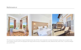 The rooms of our hotel feature a typical Mediterranean style. All the rooms have been recently refurbished, creating new concepts in the
main building, whose rooms are equipped with large private terraces, unbeatable sea views, Balinese beds, deck chairs... A personal delight
you cannot miss!
Mediterranean air
 