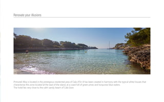 Prinsotel Alba is located in the prestigious residential area of Cala d’Or. It has been created in harmony with the typical white houses that
characterise this zone located at the east of the island, at a coast full of green pines and turquoise blue waters.
The hotel lies very close to the calm sandy beach of Cala Gran.
Renovate your illusions
 