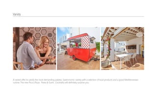 A varied offer to satisfy the most demanding palates. Gastronomic variety with a selection of local products and a good Mediterranean
cuisine. The new Picco (Pizza . Pasta & Sushi . Cocktails) will definitely surprise you.
Variety
 