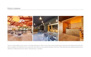 There is a large buffet at your service in the Algar Restaurant, which counts with a new outside terrace (exclusive) and offers themed dinners,
show cooking or the delicacies of our sushiman. Also, there is a very varied snackbar, food truck, Club (exclusive) and additional gastronomy
offered by S’Albufera and Picco (Pizza . Pasta & Sushi . Cocktails).
Eating is a pleasure
 