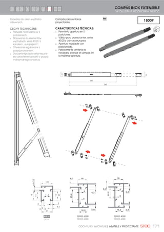 158 COMPLEMENTOS PARA PRACTICABLE Y OSCILO-BATIENTE | DODATKI DLA OKIEN ROZWIERANYCH I U-R
130110
15
COMPÁS LIMITADOR CON RETENCIÓN
ROZWÓRKA OGRANICZAJĄCA Z RETENCJĄ EXT. EXT.EXT.
Nuevo sistema Stac de
compás limitador que permite
hacer posiciones estables
de ventilación en aperturas
practicables.
CARACTERÍSTICAS TÉCNICAS:
Rapidez de montaje. Pre-
montaje directo en hoja y
marco.
Fácil regulación de la apertura
de ventilación.
Posición de ventilación estable
mediante resorte de retención.
Posibilidad de fijación
adicional por tornillos rosca-
chapa.
Múltiples posibilidades de
montaje. Ver ficha técnica.
Posibilidad de apertura de uso
restringido.
Nowy system STAC rozwórki
ograniczającej, który pozwala
na stałą pozycje wentylacji w
skrzydłach rozwieranych.
CECHY TECHNICZNE:
Szybkość montażu. Pre-montaż
bezpośredni na skrzydle i
ramie.
Prosta regulacja wielkości
otwarcia wentylacyjnego.
Stała i pewna pozycja
wentylacji za pomocą
mechanizmu retencji.
Możliwość dodatkowego
mocowania za pomocą
wkrętów.
Wiele możliwości zastosowania
(zobacz uwagi techniczne).
Możliwość zastosowania w
otwarciach zastrzeżonych.
1919
10 MIN.
75 MIN.
84
171
94
113
129
 