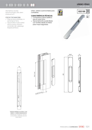 176 ABATIBLE Y PROYECTANTE| ODCHYLNE I WYCHYLNE
KIT ÁNGULO DE REENVÍO HORIZONTAL
POZIOMY NAROŻNIK TRANSMISYJNY
113420
20
KIT PUNTO DE CIERRE SUPLEMENTARIO
ZESTAW DODATKOWEGO PUNKTU ZAMKNIĘCIA
113000
50
PUNTO DE CIERRE C. E.
PUNKT ZACZEPU E.K.
110200
100
PUNTO DE CIERRE OCULTO
DOCISK
112500
50
FALLEBA TROQUELADA DE TRANSMISIÓN
WYKROJONA LISTWA TRANSMISYJNA
18016
100
ACCESORIOS PARA PROYECTANTE
AKCESORIA DLA OKIEN WYCHYLNYCH
 