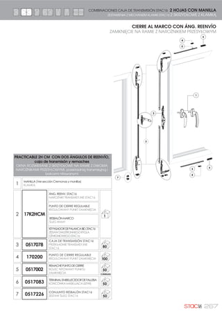 244
CIERRE AL MARCO CON ÁNGULOS DE REENVÍO
ZAMKNIĘCIE NA RAMIE Z NAROŻNIKAMI PRZESYŁOWYMI
3
1
4
2
4
3
3
6
5
H1200
PRACTICABLE 2H CM CON DOS ÁNGULOS DE REENVÍO y
puntos de cierre coliso
OKNA ROZWIERANE 2 SKRZYDŁOWE NA RAMIEZ DWOMA
NAROŻNIKAMI PRZESYŁOWYM I punktami zamknięcia
1
CREMONA (Ver sección Cremonas y manilllas)
KLAMKA
2 .+0
ÁNG. REENV. STAC16
1$52į1,., 75$160,6-1( 67$
50
PUNTO DE CIERRE REGULABLE
5(*8/2:$1 381.7 =$0.1,Č,$
RESBALÓNMARCO
ģ/,=* 5$0
KITPASADORDEPALANCABID.STAC16
ZESTAWDWUSTRONNEGORYGLA
'ĭ:,*1,2:(*267$
3 178000
PUNTODECIERRECOLISO
381.7 =$0.1,Č,$ 100
4 170200
PUNTO DE CIERRE REGULABLE
5(*8/2:$1 381.7 =$0.1,Č,$ 100
5 177000
CERRADEROINVERSOR
:3867 1$ 6â83.8 50
6 0517226
CONJUNTO RESBALÓN STAC16
ZESTAW ģ/,=* 67$ 50
2 HOJAS CON CREMONA COMBINACIONES PARA PRACTICABLE STAC16
2 SKRZYDŁOWE Z KLAMKĄ ZESTAWIENIA DLA OKIEN ROZWIERANYCH STAC16
 