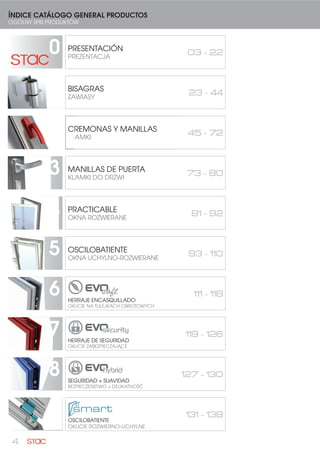 4
0 PRESENTACIÓN
PREZENTACJA
03 - 22
1 BISAGRAS
ZAWIASY
23 - 44
2 CREMONAS Y MANILLAS
KLAMKI
45 - 72
3 MANILLAS DE PUERTA
KLAMKI DO DRZWI
73 - 80
4 PRACTICABLE
OKNA ROZWIERANE
81 - 92
5 OSCILOBATIENTE
OKNA UCHYLNO-ROZWIERANE
93 - 110
6 HERRAJE ENCASQUILLADO
OKUCIE NA TULEJKACH OBROTOWYCH
111 - 118
7 HERRAJE DE SEGURIDAD
OKUCIE ZABEZPIECZAJĄCE
119 - 126
8 SEGURIDAD + SUAVIDAD
BEZPIECZEŃSTWO + DELIKATNOŚĆ
127 - 130
9 OSCILOBATIENTE
OKUCIE ROZWIERNO-UCHYLNE
131 - 138
ÍNDICE CATÁLOGO GENERAL PRODUCTOS
OGÓLNY SPIS PRODUKTÓW
 