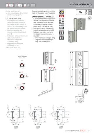 41ZAWIASY | BISAGRAS
Bisagra regulable y automontable
para ventanas de canal europeo.
CARACTERÍSTICAS TÉCNICAS:
Bulón excéntrico estampado en acero
cincado, con alojamiento para llave
allen. Permite regulación de apriete
y horizontal, accionando el mismo
mediante una llave allen de 3 mm.
Pala marco universal válida para la
mayoría de los perfiles de marco CE.
La bisagra se suministra totalmente
montada tanto a derechas como a
izquierdas.
Carga máxima con 2 bisagras: 60 Kg.
Carga máxima con 3 bisagras:
75Kg. (Ver ficha técnica).
BISAGRA NORMA ECO
ZAWIAS NORMA ECO
PH2
024
D
**
I
50
Zawias regulowany i
samomontujący do drzwi i okien
z kanałem europejskim.
CECHY TECHNICZNE:
Śruba tłoczona ekscentryczna, z
głowicą imbusową. Pozwala na
regulowanie docisku i poziomu za
pomocą klucza imbusowego 3 mm,
bez potrzeby podnoszenia śruby.
Łopatka uniwersalnej ramy
odpowiednia dla większości profili
ramy KE.
Dostarczane całkowicie zmontowane
zarówno prawe jak i lewe
Obciążenie maksymalne
(2 zawiasy): 60 kg.
Obciążenie maksymalne
(3 zawiasy): 75 Kg.
(Zobacz kartę techniczną)
45
93
45
1
2
ALLEN
2,5
0
0,2
0,4
0,2
0,4
REGULACIONES
REGULACJE
ALLEN 3 mm
15
20
14
18
11,5
3
4,5
21
15
20
12
15
11,5
3
4,5
3
5
21
15
10
14,5
11,5
3
4,5
21
20
3,5
5
3
5
2222 22
min3,5
min3,5
min3,5
OŚ 10
EJE 10
OŚ 10
EJE 10
OŚ 10
EJE 10
 