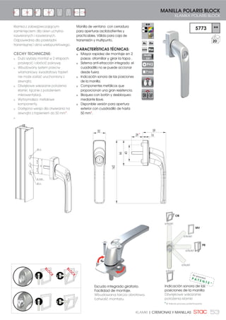 53KLAMKI | CREMONAS Y MANILLAS
MANILLA POLARIS BLOCK
KLAMKA POLARIS BLOCK
5773 **
20
PH2
7 mm
ALLEN
2,5
162
59
66
32
43
29 16
Escudo integrado giratorio.
Facilidad de montaje.
Wbudowana tarcza obrotowa.
Łatwość montażu.
BLO
C
K
BLO
C
K
1 2
1 2
Klamka z zabezpieczającym
zamknięciem dla okien uchylno-
rozwieranych i rozwieranych.
Odpowiednia dla przekładni
transmisyjnej i okna wielopunktowego.
CECHY TECHNICZNE:
Dużo szybszy montaż w 2 etapach:
przykręcić i obrócić pokrywę.
Wbudowany system przeciw
włamaniowy: kwadratowy trzpień
nie może zostać uruchomiony z
zewnątrz.
Dźwiękowe wskazanie położenia
klamki, łącznie z położeniem
mikrowentylacji.
Wytrzymalsza: metalowe
komponenty.
Dostępna wersja dla otwierania na
zewnątrz z trzpieniem do 50 mm*.
Manilla de ventana con cerradura
para aperturas oscilobatientes y
practicables. Válida para caja de
transmisión y multipunto.
CARACTERÍSTICAS TÉCNICAS:
Mayor rapidez de montaje en 2
pasos: atornillar y girar la tapa .
Sistema anti-efracción integrado: el
cuadradillo no se puede accionar
desde fuera.
Indicación sonora de las posiciones
de la manilla.
Componentes metálicos que
proporcionan una gran resistencia.
Bloqueo con botón y desbloqueo
mediante llave.
Disponible versión para apertura
exterior con cuadradillo de hasta
50 mm*.
21,5021,50
43
Ø1 0
Ø 10,50
Ø1 0
Indicación sonora de las
posiciones de la manilla
Dźwiękowe wskazanie
położenia klamki
click!
click!
click!
click!
click!
PR
MV
OB
En procesoP A T E N T E *
*W trakcie procesu patentowania
*
 