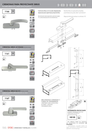 56 CREMONAS Y MANILLAS | KLAMKI
104
54
14
15
7
104
6
1.25
R3
54
MECANIZADO CREMONA Y
FUNDA DE TRANSMISIÓN
OBRÓBKA MECHANICZNA
KLAMKI I OSŁONY
TRANSMISYJNEJ
1
Por defecto todas las cremonas
de proyectante se suministran sin
transmisión.
1166 **
20
1161 **
20
1167 **
20
CREMONAS PARA PROYECTANTE SIRIUS
KLAMKI SIRIUS DO OKIEN WYCHYLNYCH
CREMONA SIRIUS ACODADA PROYECTANTE
ZGIĘTA KLAMKA SIRIUS DO OKIEN WYCHYLNYCH
CREMONA SIRIUS BLOCK PROYECTANTE
ZGIĘTA KLAMKA SIRIUS BLOCK DO OKIEN
WYCHYLNYCH
1
Standardowo wszystkie klamki do
RNLHQ ZFKOQFK GRVWDUF]DQH VĈ EH]
elementu transmisyjnego.
ELEMENT TRANSMISYJNY DO
OKIEN WYCHYLNYCH
TRANSMISIÓN PROYECTANTE
180100 50
Ø 5
PH2
ALLEN
4
PH2
ALLEN
4
PH2
ALLEN
4
Ø
5
Ø10
Ø10
Cremona Sirius con la pala desplazada
especial para aperturas proyectantes.
Más información sobre proyectante a partir de la página
141 y al final de esta sección en las notas técnicas.
Klamka Sirius ze specjalną łopatką
przemieszczoną dla okien wychylnych.
Więcej informacji zobacz na stronie 141.
 