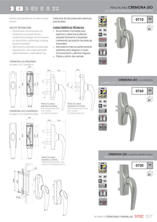 57KLAMKI | CREMONAS Y MANILLAS
0710 **
25
0760 **
25
0720 **
25
PRACTICABLE CREMONA LEO
DO OKIEN ROZWIERANYCH KLAMKA LEO
CREMONA LEO A LA FRANCESA
KLAMKA LEO DO OKIEN ROZWIERANYCH JEDNOKIERUNKOWA
CREMONA LEO CUADRADA BIDIRECCIONAL
DWUKIERUNKOWA KLAMKA KWADRATOWA LEO
LIQUID
PAINT
RAL
PVD
BLNG
**Cremonas de dos palas para aperturas
practicables.
CARACTERÍSTICAS TÉCNICAS:
Se suministran montadas para
apertura a derechas pudiendo
pasarlas fácilmente a izquierdas
cambiando de posición las palas de
transmisión.
Mecanismos internos perfectamente
ajustados para asegurar un buen
funcionamiento y eliminar holguras.
Palas y piñón de zamak.
Klamka dwułopatkowa do okien rozwie-
ranych.
CECHY TECHNICZNE:
Dostarczane zamontowane do
otwierania po prawej stronie z
możliwością prostego zamontowania
na lewą stronę, zamieniając pozycję
łopatki przekładni.
Mechanizmy wewnętrzne doskonale
dopasowane, aby zagwarantować
dobre działanie i uniemożliwić luzy.
PRACTICABLE
UNIDIRECCIONAL
JEDNOKIERUNKOWA
DO OKNA
ROZWIERANEGO
PRACTICABLE
BIDIRECCIONAL
DWUKIERUNKOWA DO
OKNA ROZWIERANEGO
CREMONA LEO REDONDA
KLAMKA LEO OKRĄGŁA
CREMONA LEO CUADRADA
KLAMKA LEO KWADRATOWA
20,50
12
1515
24,00
22,2
19,5
72,00
104,00
92,00
98,00
176
34,00
20,50
12
1515
72,00
34,00
104,00
92,00
98,00
176
PRACTICABLE
BIDIRECCIONAL
DWUKIERUNKOWA
DO OKNA
ROZWIERANEGO
ALLEN
4
ALLEN
4
ALLEN
4
86,00
104,00
7,20
Ø 5,50
 